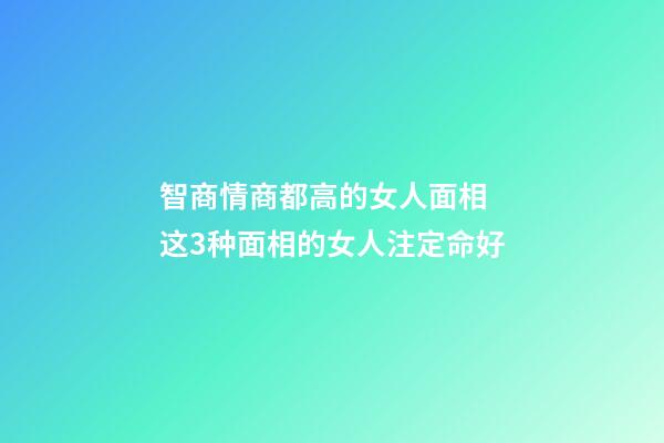 智商情商都高的女人面相 这3种面相的女人注定命好